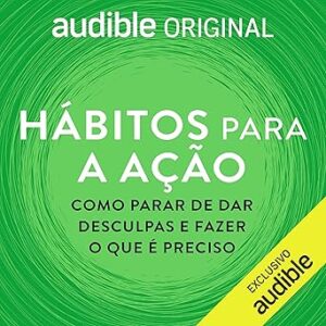 Habitos-para-a-acao-Habits-For-Action-Como-parar-de-dar-desculpas-e-fazer-o-que-e-preciso-How-to-Stop-the-Excuses-and-Do-What-You-Know-You-Should