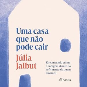 Uma-casa-que-nao-pode-cair-A-House-That-Cannot-Fall-Encontrando-calma-e-coragem-diante-do-sofrimento-de-quem-amamos-Finding-Calm-and-Courage-in-the-Face-of-the-Suffering-of-Those-We-Love
